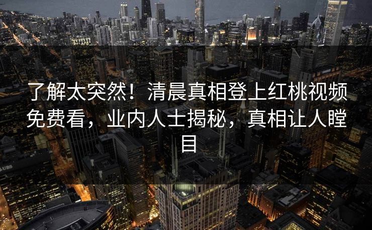 了解太突然！清晨真相登上红桃视频免费看，业内人士揭秘，真相让人瞠目