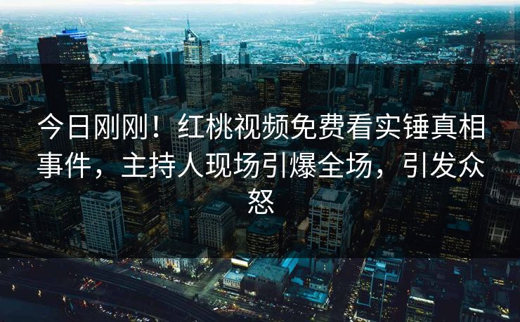 今日刚刚！红桃视频免费看实锤真相事件，主持人现场引爆全场，引发众怒
