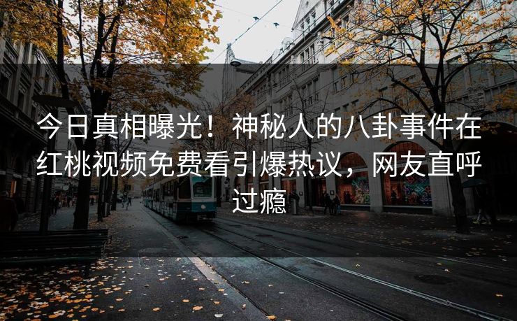 今日真相曝光！神秘人的八卦事件在红桃视频免费看引爆热议，网友直呼过瘾