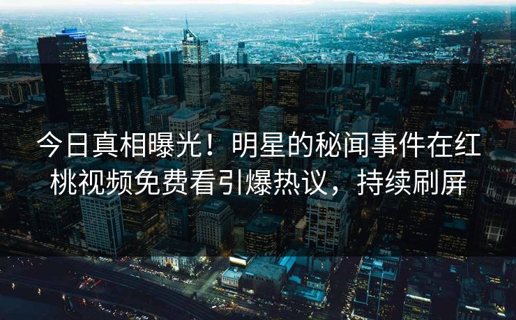 今日真相曝光！明星的秘闻事件在红桃视频免费看引爆热议，持续刷屏