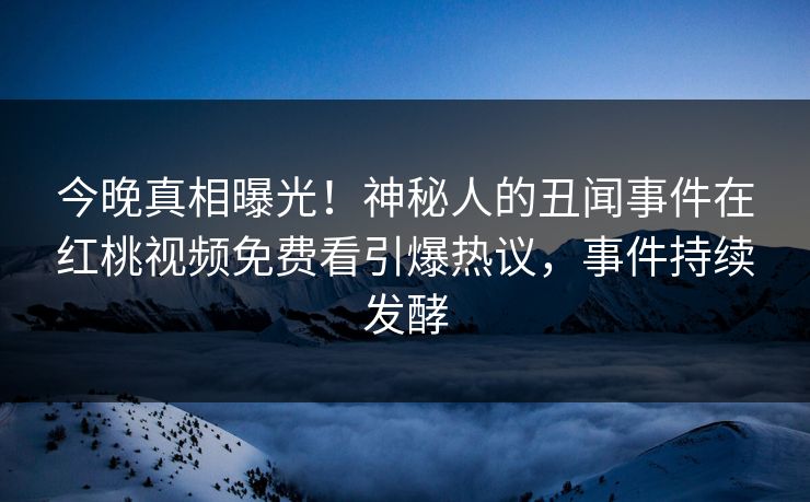 今晚真相曝光！神秘人的丑闻事件在红桃视频免费看引爆热议，事件持续发酵