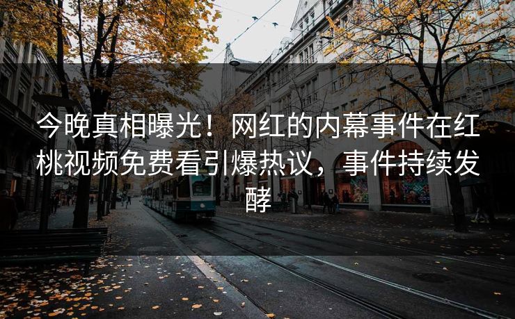 今晚真相曝光！网红的内幕事件在红桃视频免费看引爆热议，事件持续发酵