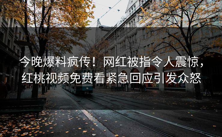 今晚爆料疯传！网红被指令人震惊，红桃视频免费看紧急回应引发众怒