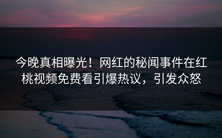 今晚真相曝光！网红的秘闻事件在红桃视频免费看引爆热议，引发众怒