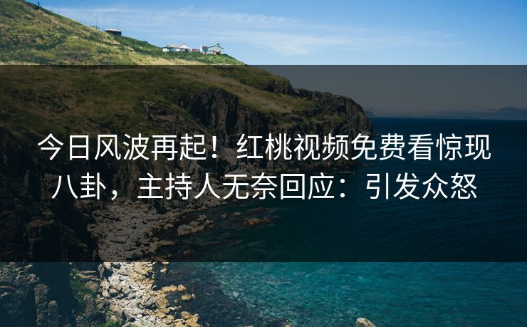 今日风波再起！红桃视频免费看惊现八卦，主持人无奈回应：引发众怒