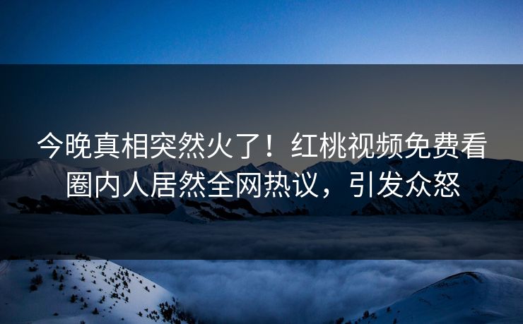 今晚真相突然火了！红桃视频免费看圈内人居然全网热议，引发众怒