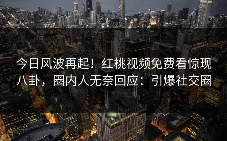 今日风波再起！红桃视频免费看惊现八卦，圈内人无奈回应：引爆社交圈