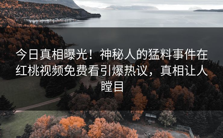 今日真相曝光！神秘人的猛料事件在红桃视频免费看引爆热议，真相让人瞠目