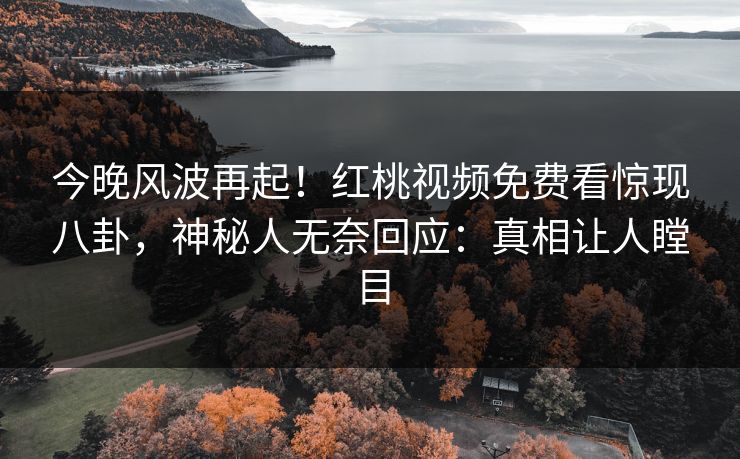 今晚风波再起！红桃视频免费看惊现八卦，神秘人无奈回应：真相让人瞠目