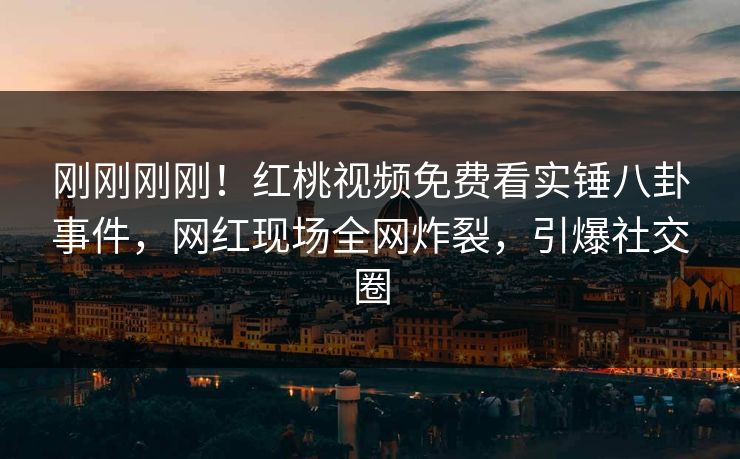 刚刚刚刚！红桃视频免费看实锤八卦事件，网红现场全网炸裂，引爆社交圈