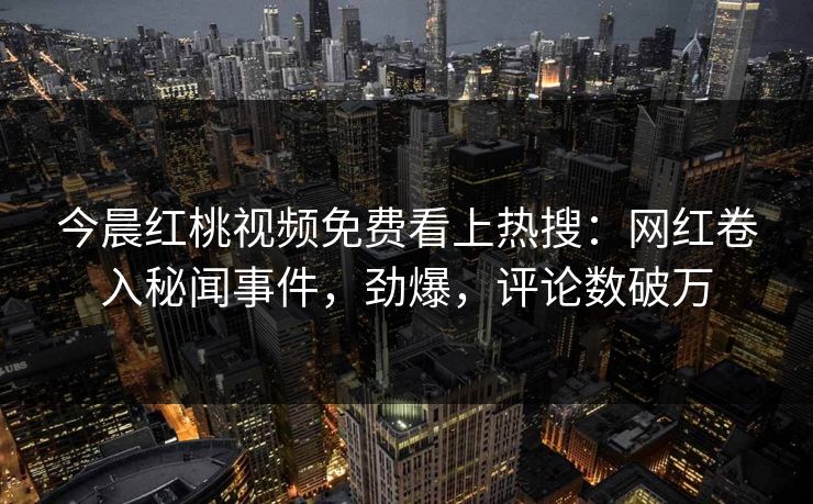 今晨红桃视频免费看上热搜：网红卷入秘闻事件，劲爆，评论数破万