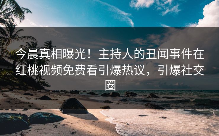 今晨真相曝光！主持人的丑闻事件在红桃视频免费看引爆热议，引爆社交圈