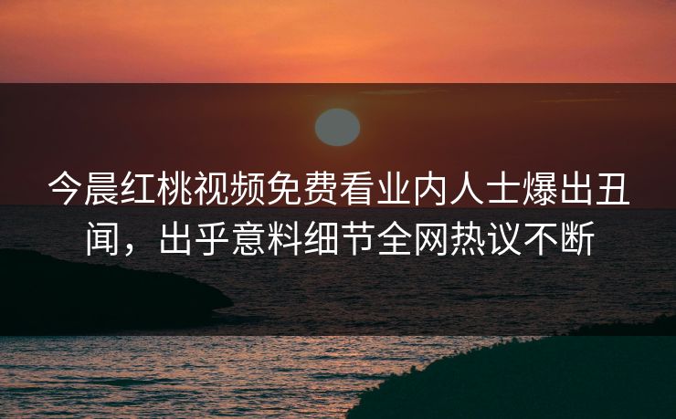 今晨红桃视频免费看业内人士爆出丑闻，出乎意料细节全网热议不断