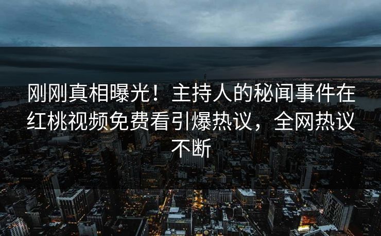 刚刚真相曝光！主持人的秘闻事件在红桃视频免费看引爆热议，全网热议不断
