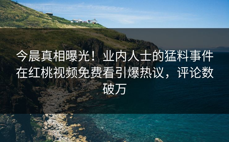 今晨真相曝光！业内人士的猛料事件在红桃视频免费看引爆热议，评论数破万