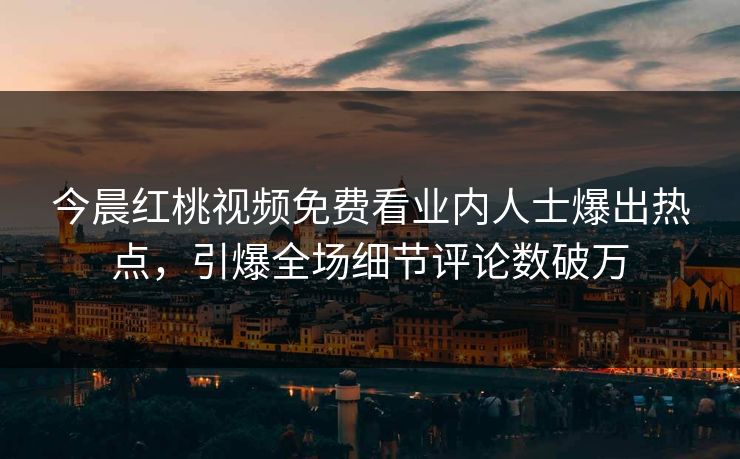今晨红桃视频免费看业内人士爆出热点，引爆全场细节评论数破万