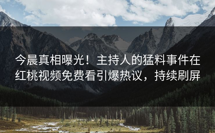 今晨真相曝光！主持人的猛料事件在红桃视频免费看引爆热议，持续刷屏