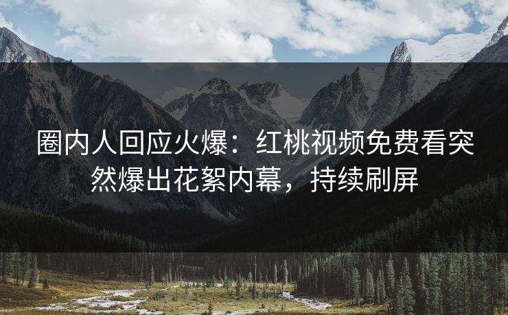 圈内人回应火爆：红桃视频免费看突然爆出花絮内幕，持续刷屏
