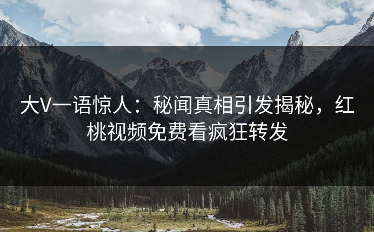 大V一语惊人：秘闻真相引发揭秘，红桃视频免费看疯狂转发