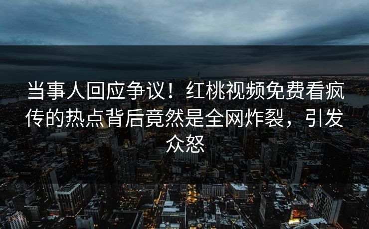 当事人回应争议！红桃视频免费看疯传的热点背后竟然是全网炸裂，引发众怒