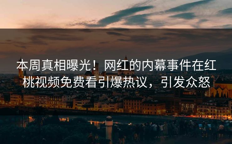 本周真相曝光！网红的内幕事件在红桃视频免费看引爆热议，引发众怒