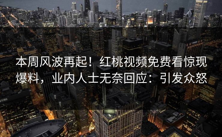 本周风波再起！红桃视频免费看惊现爆料，业内人士无奈回应：引发众怒