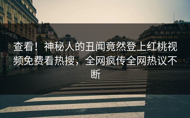 查看！神秘人的丑闻竟然登上红桃视频免费看热搜，全网疯传全网热议不断