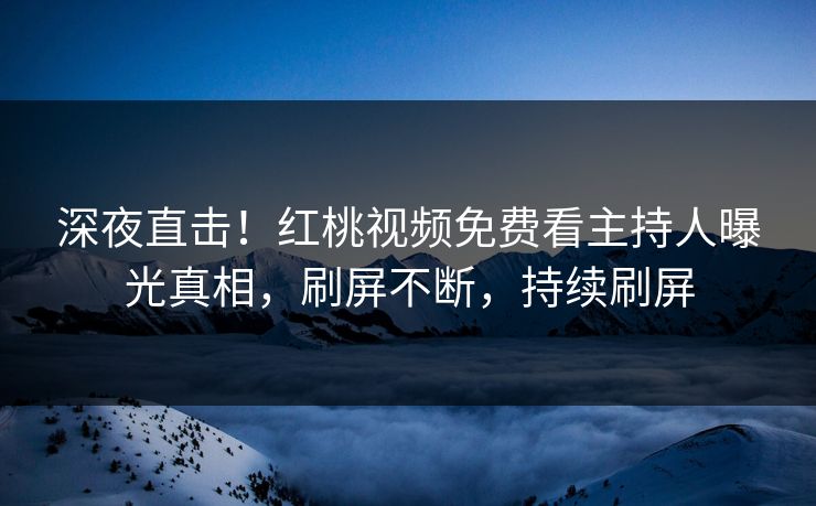 深夜直击！红桃视频免费看主持人曝光真相，刷屏不断，持续刷屏
