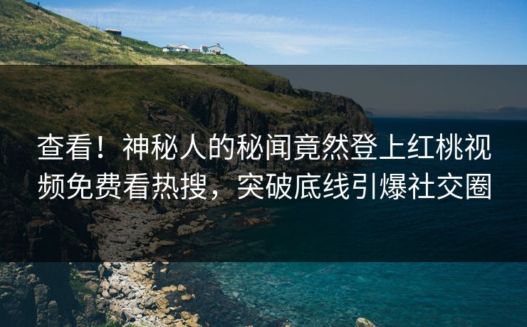查看！神秘人的秘闻竟然登上红桃视频免费看热搜，突破底线引爆社交圈