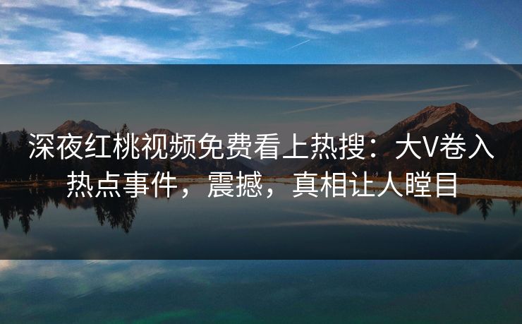 深夜红桃视频免费看上热搜：大V卷入热点事件，震撼，真相让人瞠目