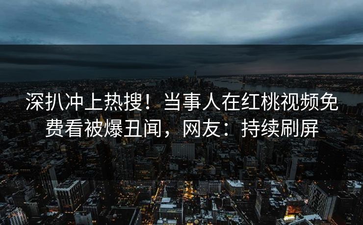 深扒冲上热搜！当事人在红桃视频免费看被爆丑闻，网友：持续刷屏