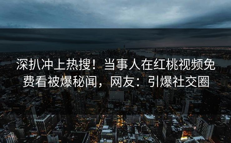 深扒冲上热搜！当事人在红桃视频免费看被爆秘闻，网友：引爆社交圈