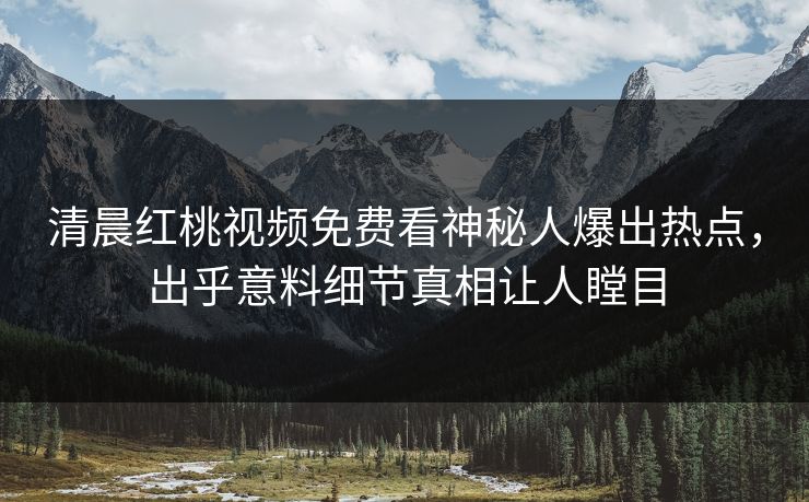 清晨红桃视频免费看神秘人爆出热点，出乎意料细节真相让人瞠目