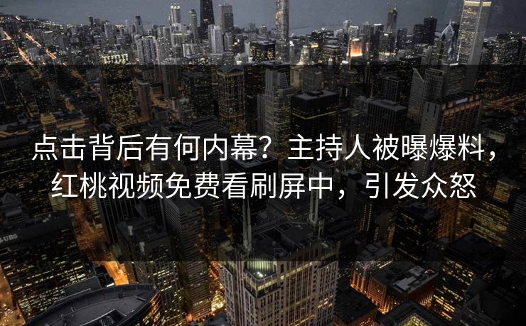 点击背后有何内幕？主持人被曝爆料，红桃视频免费看刷屏中，引发众怒