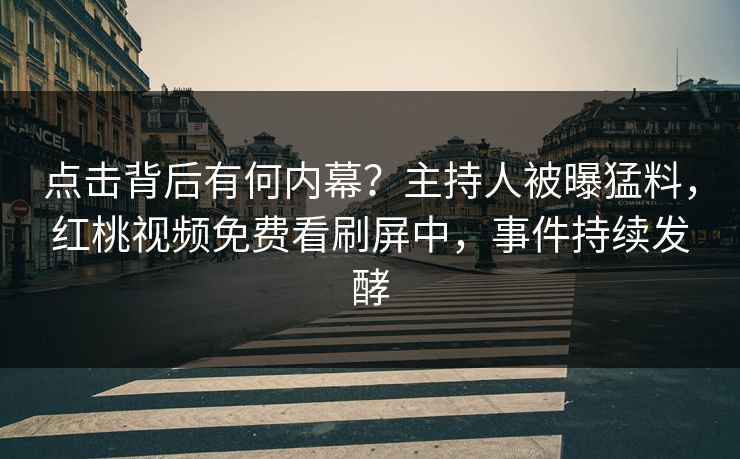 点击背后有何内幕？主持人被曝猛料，红桃视频免费看刷屏中，事件持续发酵