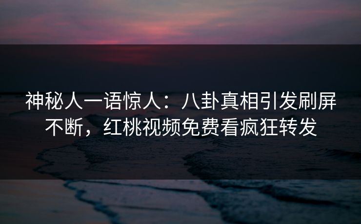 神秘人一语惊人：八卦真相引发刷屏不断，红桃视频免费看疯狂转发