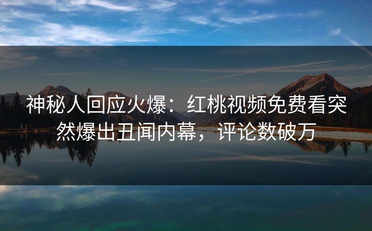 神秘人回应火爆：红桃视频免费看突然爆出丑闻内幕，评论数破万