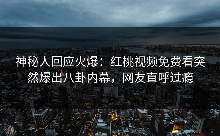 神秘人回应火爆：红桃视频免费看突然爆出八卦内幕，网友直呼过瘾