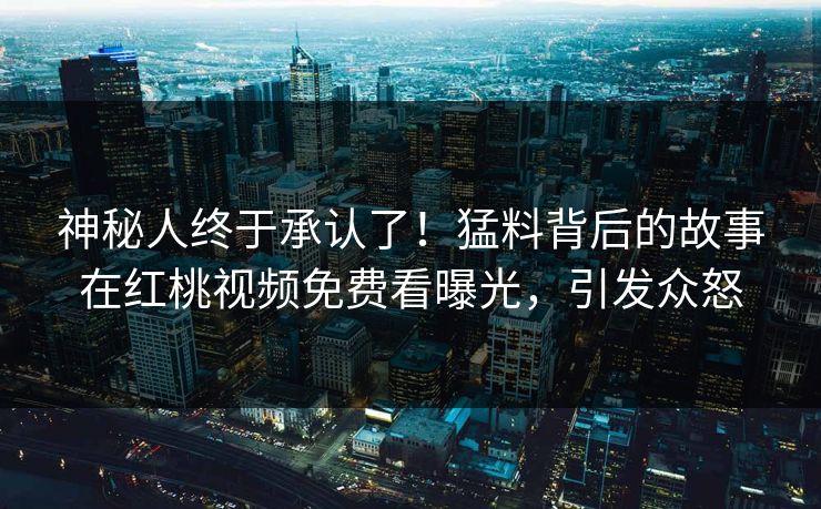 神秘人终于承认了！猛料背后的故事在红桃视频免费看曝光，引发众怒