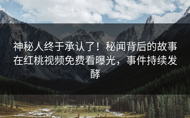 神秘人终于承认了！秘闻背后的故事在红桃视频免费看曝光，事件持续发酵