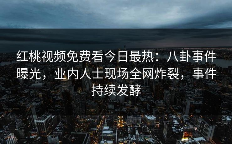 红桃视频免费看今日最热：八卦事件曝光，业内人士现场全网炸裂，事件持续发酵