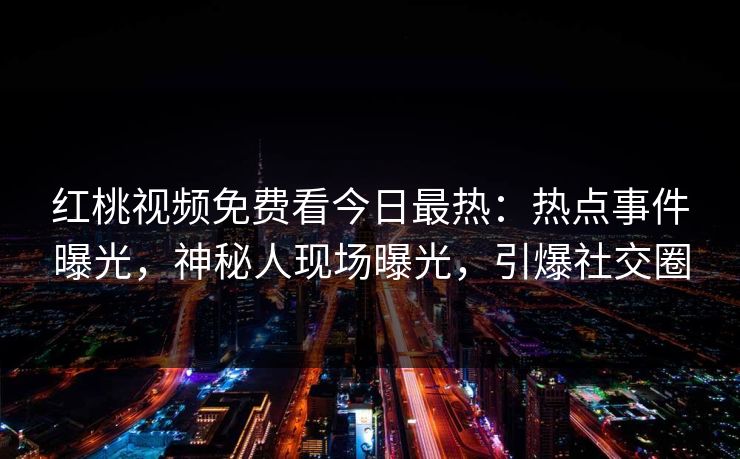 红桃视频免费看今日最热：热点事件曝光，神秘人现场曝光，引爆社交圈