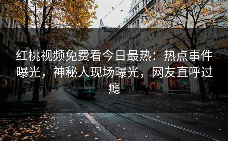 红桃视频免费看今日最热：热点事件曝光，神秘人现场曝光，网友直呼过瘾