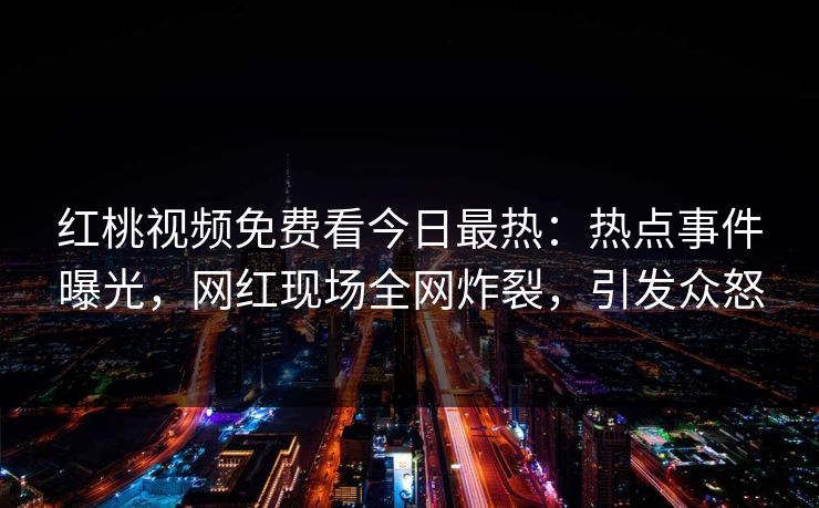 红桃视频免费看今日最热：热点事件曝光，网红现场全网炸裂，引发众怒