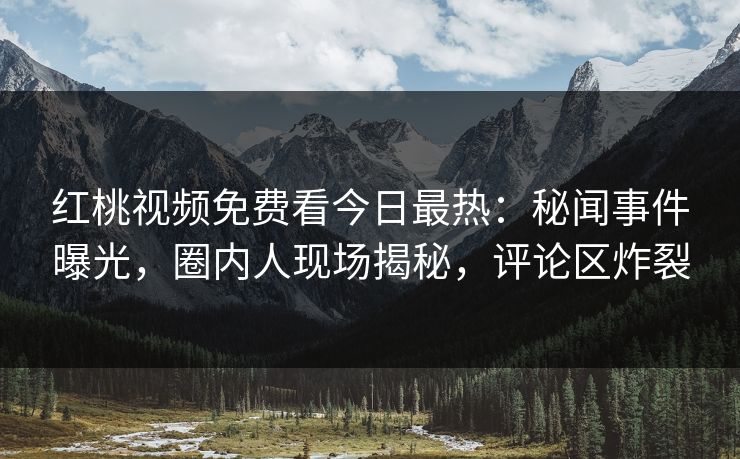 红桃视频免费看今日最热：秘闻事件曝光，圈内人现场揭秘，评论区炸裂