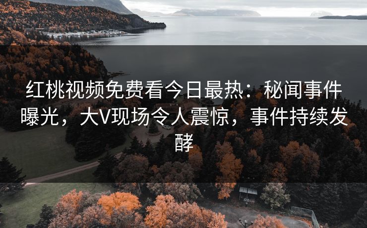红桃视频免费看今日最热：秘闻事件曝光，大V现场令人震惊，事件持续发酵