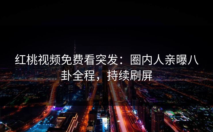 红桃视频免费看突发：圈内人亲曝八卦全程，持续刷屏