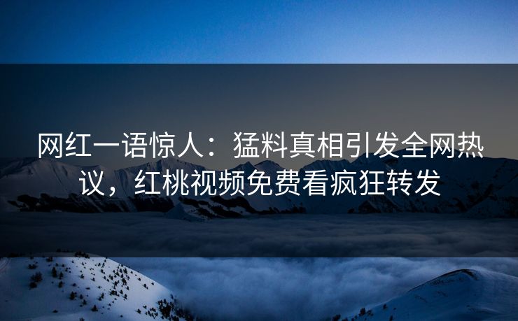 网红一语惊人：猛料真相引发全网热议，红桃视频免费看疯狂转发