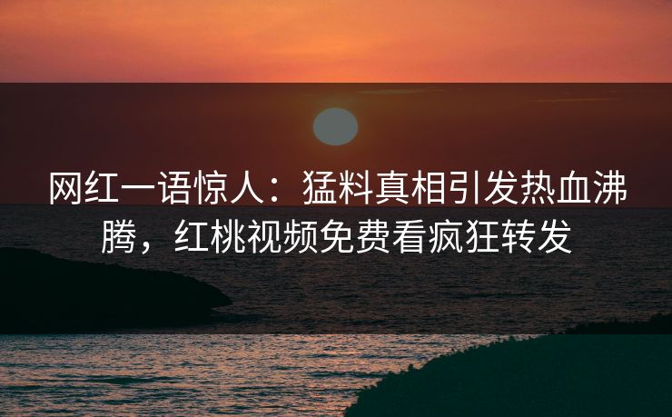 网红一语惊人：猛料真相引发热血沸腾，红桃视频免费看疯狂转发