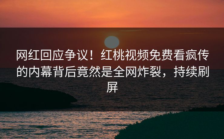 网红回应争议！红桃视频免费看疯传的内幕背后竟然是全网炸裂，持续刷屏